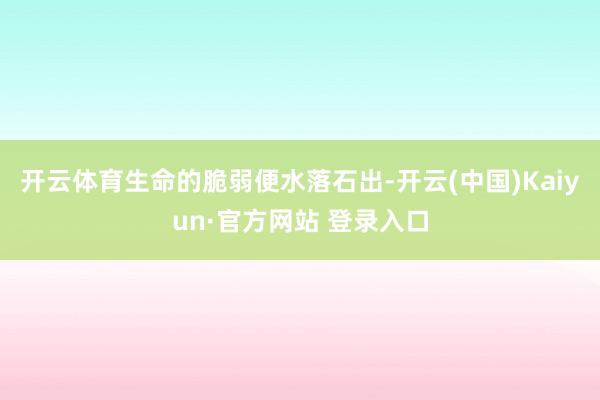 开云体育生命的脆弱便水落石出-开云(中国)Kaiyun·官方网站 登录入口