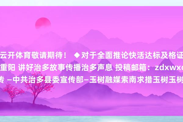 云开体育敬请期待！ ◆对于全面推论快活达标及格证轨制的告示 ◆本日重阳 讲好治多故事传播治多声息 投稿邮箱：zdxwxcb@163.com 治多宣传 —中共治多县委宣传部—玉树融媒索南求措玉树玉树州青