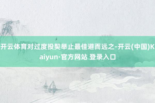 开云体育对过度投契举止最佳避而远之-开云(中国)Kaiyun·官方网站 登录入口