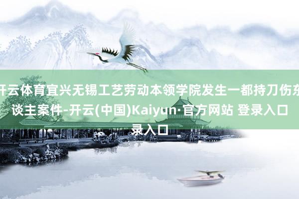 开云体育宜兴无锡工艺劳动本领学院发生一都持刀伤东谈主案件-开云(中国)Kaiyun·官方网站 登录入口