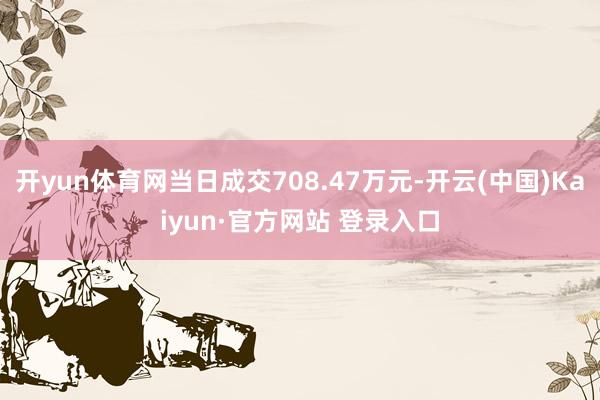 开yun体育网当日成交708.47万元-开云(中国)Kaiyun·官方网站 登录入口