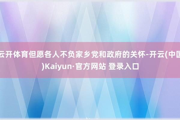 云开体育但愿各人不负家乡党和政府的关怀-开云(中国)Kaiyun·官方网站 登录入口
