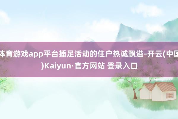 体育游戏app平台插足活动的住户热诚飘溢-开云(中国)Kaiyun·官方网站 登录入口