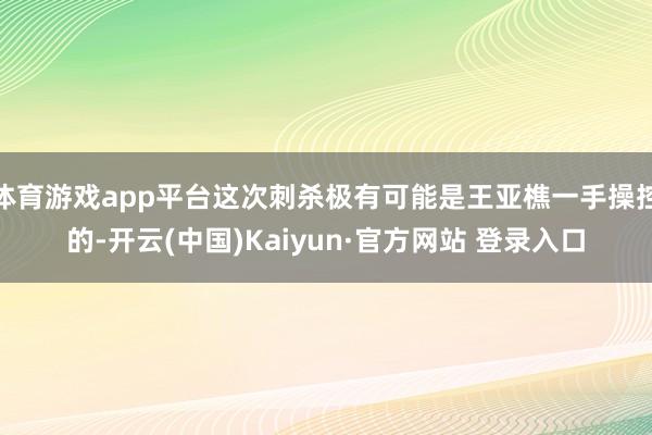 体育游戏app平台这次刺杀极有可能是王亚樵一手操控的-开云(中国)Kaiyun·官方网站 登录入口