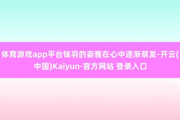 体育游戏app平台铩羽的姿雅在心中逐渐萌发-开云(中国)Kaiyun·官方网站 登录入口