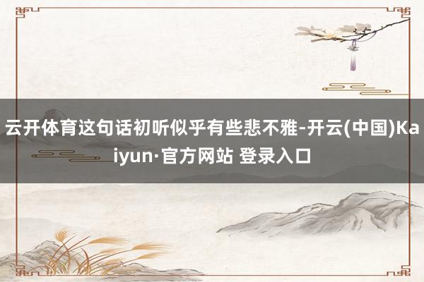 云开体育这句话初听似乎有些悲不雅-开云(中国)Kaiyun·官方网站 登录入口