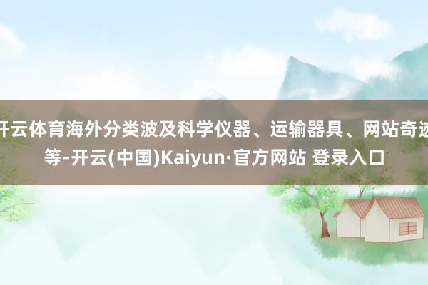 开云体育海外分类波及科学仪器、运输器具、网站奇迹等-开云(中国)Kaiyun·官方网站 登录入口