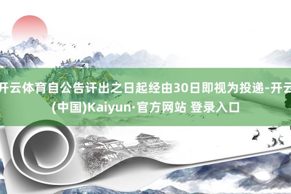 开云体育自公告讦出之日起经由30日即视为投递-开云(中国)Kaiyun·官方网站 登录入口