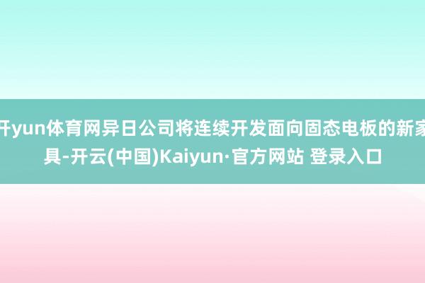 开yun体育网异日公司将连续开发面向固态电板的新家具-开云(中国)Kaiyun·官方网站 登录入口