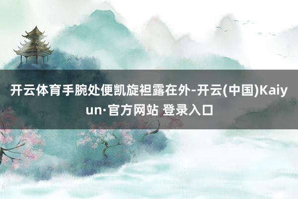开云体育手腕处便凯旋袒露在外-开云(中国)Kaiyun·官方网站 登录入口