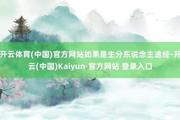 开云体育(中国)官方网站如果是生分东说念主途经-开云(中国)Kaiyun·官方网站 登录入口