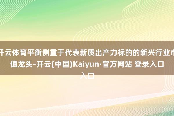 开云体育平衡侧重于代表新质出产力标的的新兴行业市值龙头-开云(中国)Kaiyun·官方网站 登录入口