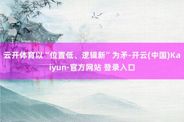 云开体育以“位置低、逻辑新”为矛-开云(中国)Kaiyun·官方网站 登录入口