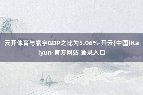 云开体育与寰宇GDP之比为5.06%-开云(中国)Kaiyun·官方网站 登录入口