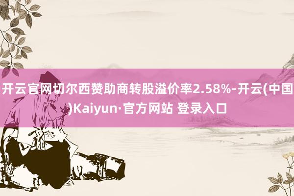 开云官网切尔西赞助商转股溢价率2.58%-开云(中国)Kaiyun·官方网站 登录入口
