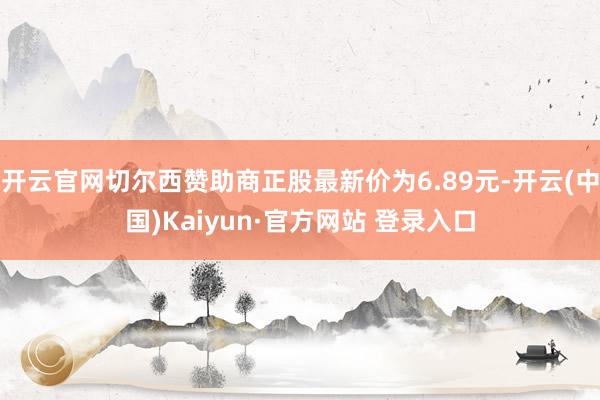 开云官网切尔西赞助商正股最新价为6.89元-开云(中国)Kaiyun·官方网站 登录入口