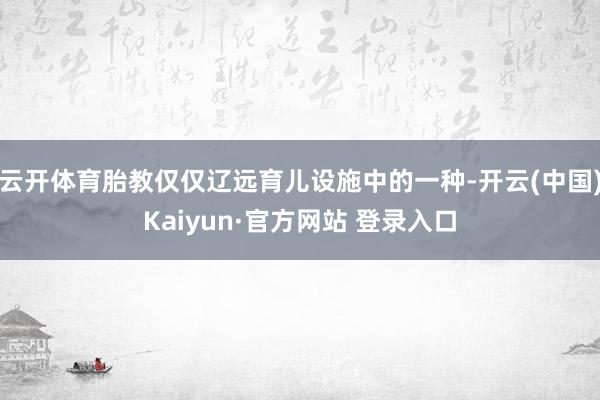 云开体育胎教仅仅辽远育儿设施中的一种-开云(中国)Kaiyun·官方网站 登录入口