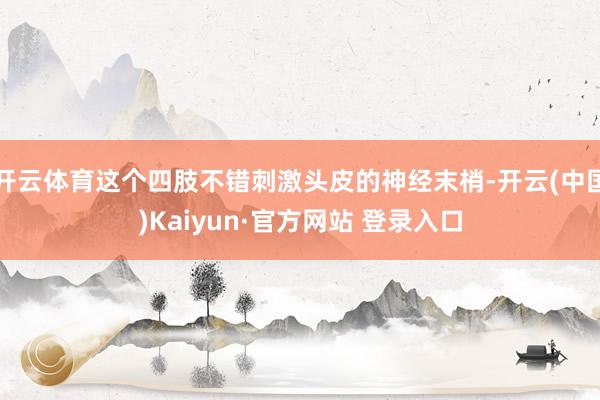 开云体育这个四肢不错刺激头皮的神经末梢-开云(中国)Kaiyun·官方网站 登录入口