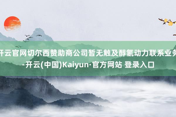 开云官网切尔西赞助商公司暂无触及醇氢动力联系业务-开云(中国)Kaiyun·官方网站 登录入口