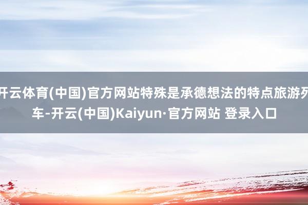 开云体育(中国)官方网站特殊是承德想法的特点旅游列车-开云(中国)Kaiyun·官方网站 登录入口