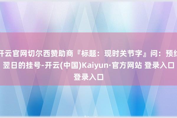 开云官网切尔西赞助商『标题：现时关节字』问：预约翌日的挂号-开云(中国)Kaiyun·官方网站 登录入口