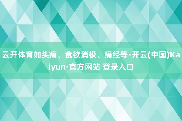 云开体育如头痛、食欲消极、痛经等-开云(中国)Kaiyun·官方网站 登录入口