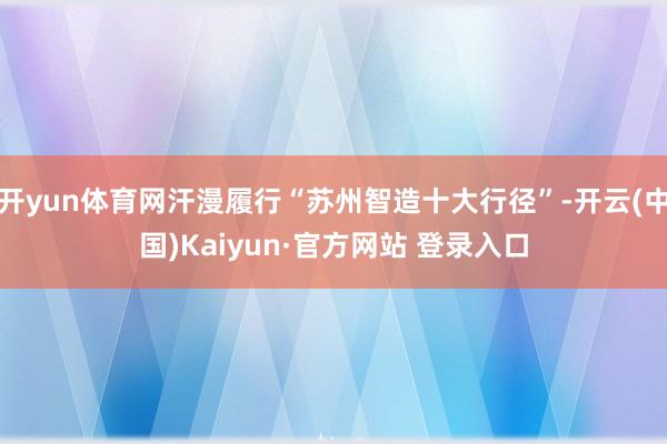 开yun体育网汗漫履行“苏州智造十大行径”-开云(中国)Kaiyun·官方网站 登录入口