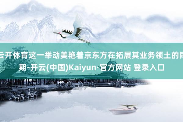 云开体育这一举动美艳着京东方在拓展其业务领土的同期-开云(中国)Kaiyun·官方网站 登录入口