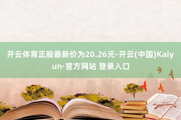 开云体育正股最新价为20.26元-开云(中国)Kaiyun·官方网站 登录入口
