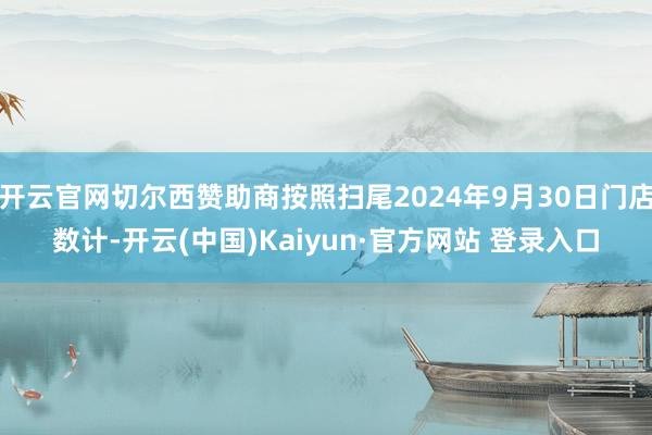 开云官网切尔西赞助商按照扫尾2024年9月30日门店数计-开云(中国)Kaiyun·官方网站 登录入口
