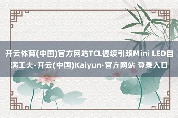 开云体育(中国)官方网站TCL握续引颈Mini LED自满工夫-开云(中国)Kaiyun·官方网站 登录入口