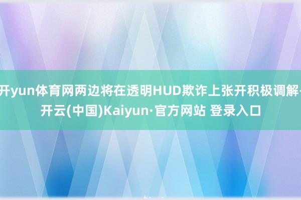 开yun体育网两边将在透明HUD欺诈上张开积极调解-开云(中国)Kaiyun·官方网站 登录入口