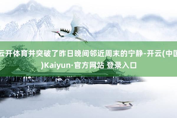 云开体育并突破了昨日晚间邻近周末的宁静-开云(中国)Kaiyun·官方网站 登录入口