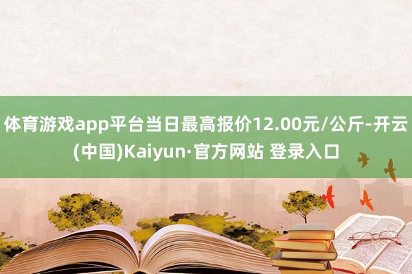 体育游戏app平台当日最高报价12.00元/公斤-开云(中国)Kaiyun·官方网站 登录入口