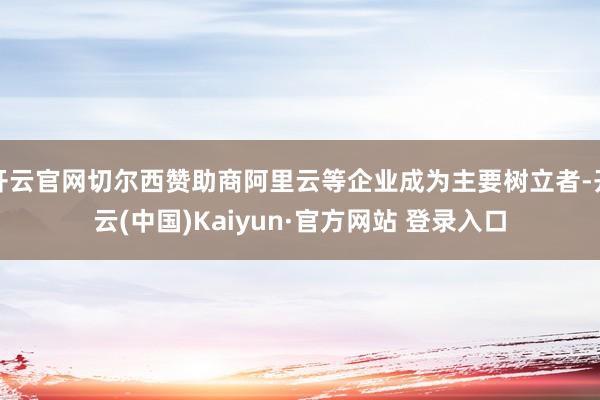 开云官网切尔西赞助商阿里云等企业成为主要树立者-开云(中国)Kaiyun·官方网站 登录入口