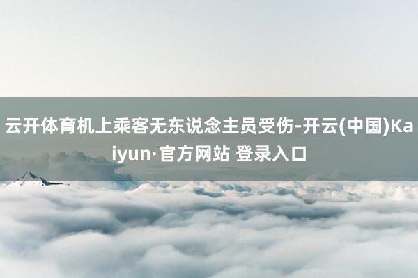 云开体育机上乘客无东说念主员受伤-开云(中国)Kaiyun·官方网站 登录入口