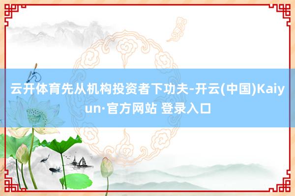 云开体育先从机构投资者下功夫-开云(中国)Kaiyun·官方网站 登录入口
