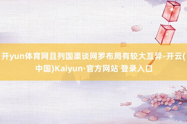 开yun体育网且列国渠谈网罗布局有较大互异-开云(中国)Kaiyun·官方网站 登录入口