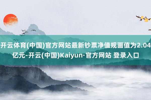开云体育(中国)官方网站最新钞票净值规画值为2.04亿元-开云(中国)Kaiyun·官方网站 登录入口