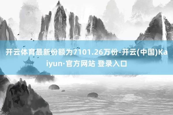 开云体育最新份额为7101.26万份-开云(中国)Kaiyun·官方网站 登录入口