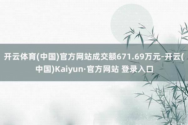 开云体育(中国)官方网站成交额671.69万元-开云(中国)Kaiyun·官方网站 登录入口