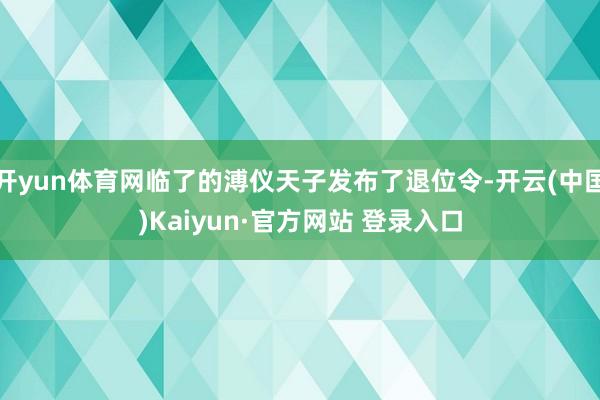 开yun体育网临了的溥仪天子发布了退位令-开云(中国)Kaiyun·官方网站 登录入口