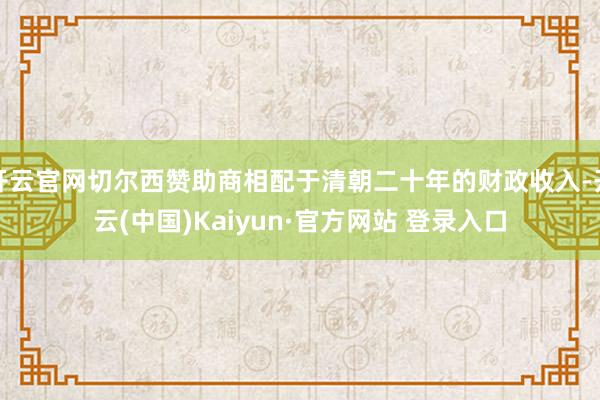 开云官网切尔西赞助商相配于清朝二十年的财政收入-开云(中国)Kaiyun·官方网站 登录入口