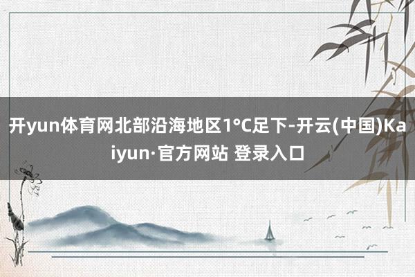 开yun体育网北部沿海地区1°C足下-开云(中国)Kaiyun·官方网站 登录入口