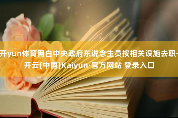开yun体育网白中央政府东说念主员按相关设施去职-开云(中国)Kaiyun·官方网站 登录入口