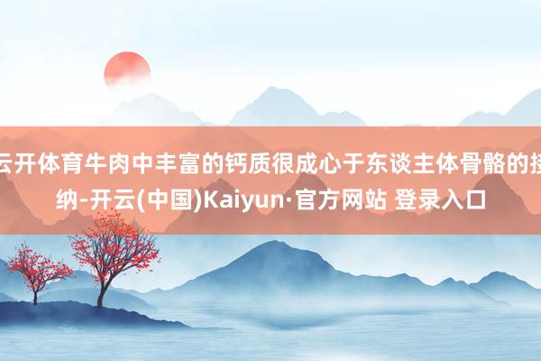 云开体育牛肉中丰富的钙质很成心于东谈主体骨骼的接纳-开云(中国)Kaiyun·官方网站 登录入口