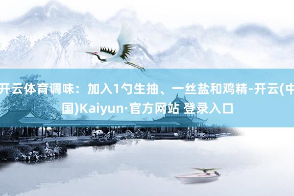 开云体育调味：加入1勺生抽、一丝盐和鸡精-开云(中国)Kaiyun·官方网站 登录入口