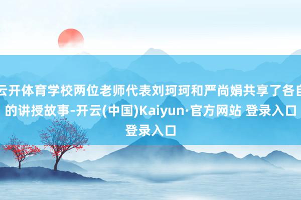 云开体育学校两位老师代表刘珂珂和严尚娟共享了各自的讲授故事-开云(中国)Kaiyun·官方网站 登录入口