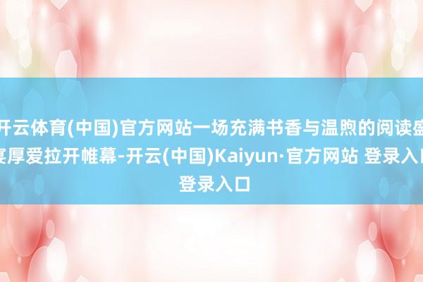 开云体育(中国)官方网站一场充满书香与温煦的阅读盛宴厚爱拉开帷幕-开云(中国)Kaiyun·官方网站 登录入口
