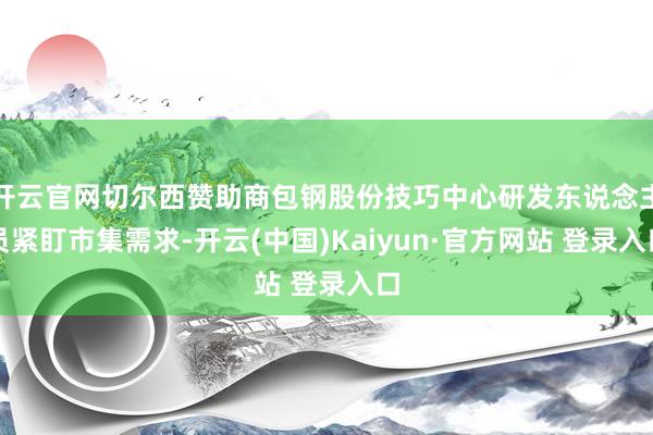 开云官网切尔西赞助商包钢股份技巧中心研发东说念主员紧盯市集需求-开云(中国)Kaiyun·官方网站 登录入口